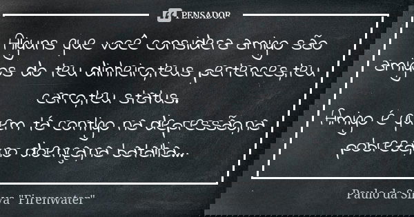 Alguns que você considera amigo são amigos do teu dinheiro,teus pertences,teu carro,teu status. Amigo é quem tá contigo na depressão,na pobreza,no doença,na bat... Frase de Paulo da Silva 