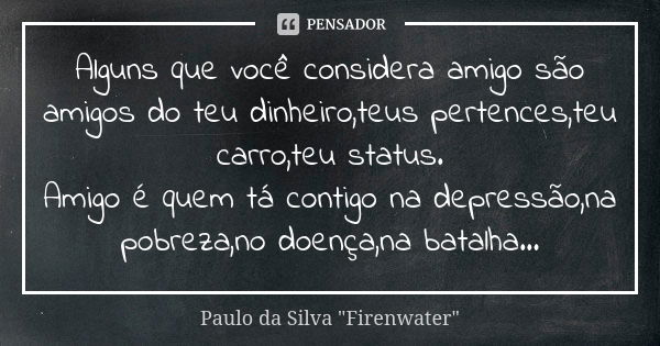 Alguns que você considera amigo são amigos do teu dinheiro,teus pertences,teu carro,teu status. Amigo é quem tá contigo na depressão,na pobreza,no doença,na bat... Frase de Paulo da Silva 