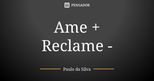 Ame + Reclame -... Frase de Paulo da Silva.