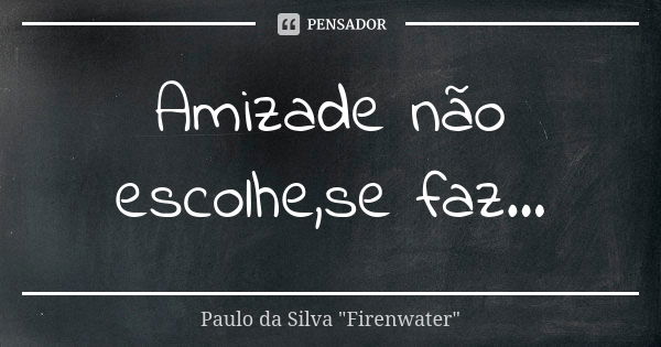 Amizade não escolhe,se faz...... Frase de Paulo da Silva 