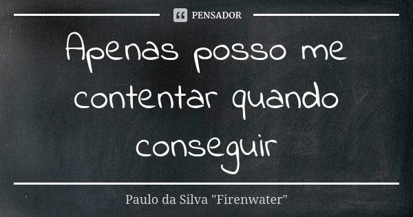 Apenas posso me contentar quando conseguir... Frase de Paulo da Silva 