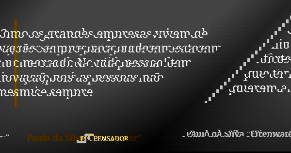 Como os grandes empresas vivem de inovações sempre para poderem estarem fortes no mercado.Na vida pessoal tem que ter inovação,pois as pessoas não querem a mesm... Frase de Paulo da Silva 