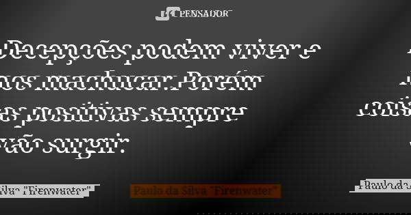 Decepções podem viver e nos machucar.Porém coisas positivas sempre vão surgir.... Frase de Paulo da Silva 