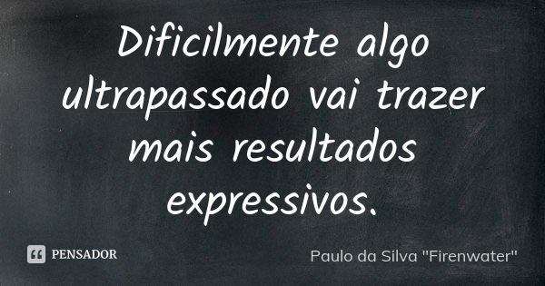 Dificilmente algo ultrapassado vai trazer mais resultados expressivos.... Frase de Paulo da Silva 