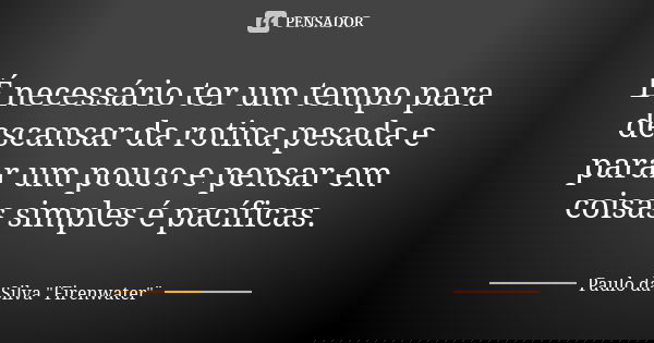 É necessário ter um tempo para descansar da rotina pesada e parar um pouco e pensar em coisas simples é pacíficas.... Frase de Paulo da Silva 
