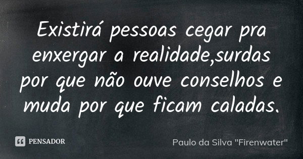 Existirá pessoas cegar pra enxergar a realidade,surdas por que não ouve conselhos e muda por que ficam caladas.... Frase de Paulo da Silva 