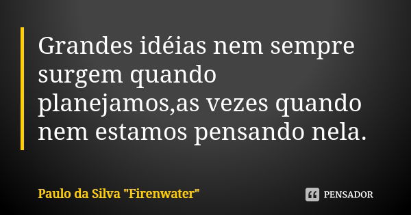 Grandes idéias nem sempre surgem quando planejamos,as vezes quando nem estamos pensando nela.... Frase de Paulo da Silva 