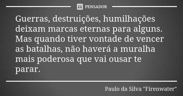 Guerras, destruições, humilhações deixam marcas eternas para alguns. Mas quando tiver vontade de vencer as batalhas, não haverá a muralha mais poderosa que vai ... Frase de Paulo da Silva 