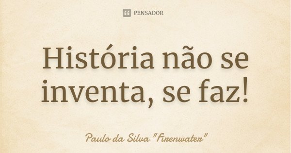 História não se inventa, se faz!... Frase de Paulo da Silva 