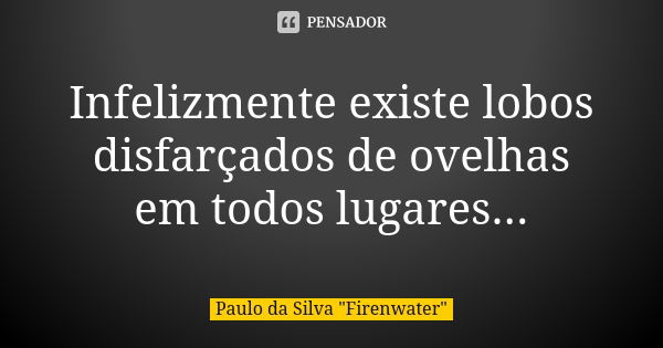 Infelizmente existe lobos disfarçados de ovelhas em todos lugares...... Frase de Paulo da Silva 