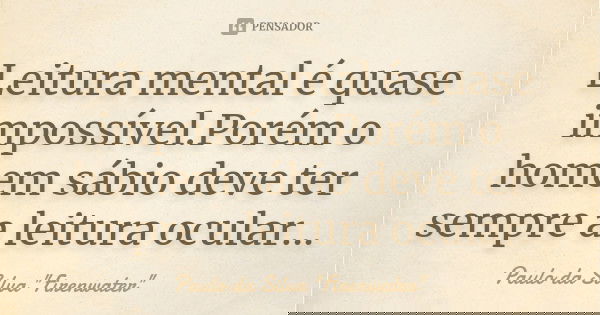 Leitura mental é quase impossível.Porém o homem sábio deve ter sempre a leitura ocular...... Frase de Paulo da Silva 
