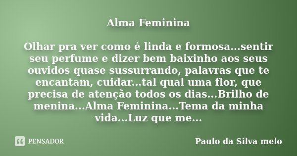 Alma Feminina Olhar pra ver como é linda e formosa...sentir seu perfume e dizer bem baixinho aos seus ouvidos quase sussurrando, palavras que te encantam, cuida... Frase de Paulo da Silva Melo.