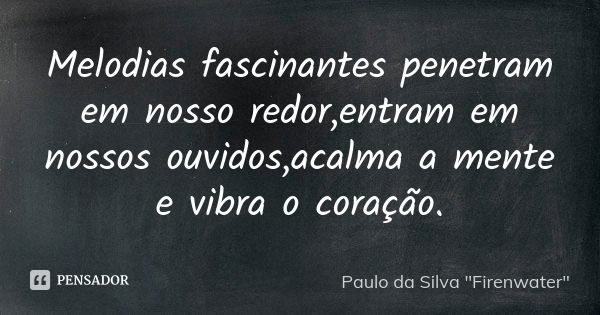 Melodias fascinantes penetram em nosso redor,entram em nossos ouvidos,acalma a mente e vibra o coração.... Frase de Paulo da Silva 