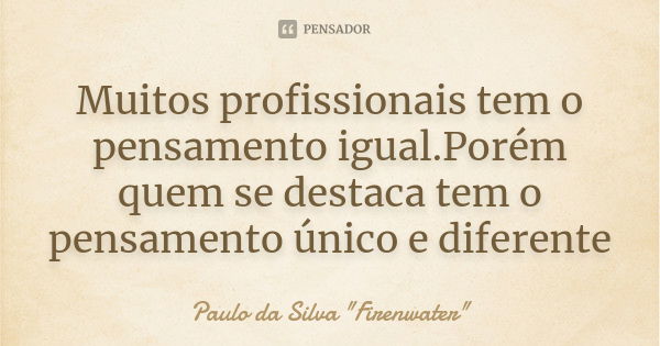 Muitos profissionais tem o pensamento igual.Porém quem se destaca tem o pensamento único e diferente... Frase de Paulo da Silva 