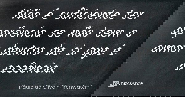 Não é suficiente ter aparência se não tem o amor dentro de si que é a essência.... Frase de Paulo da Silva 