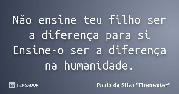 Não ensine teu filho ser a diferença para si Ensine-o ser a diferença na humanidade.... Frase de Paulo da Silva 