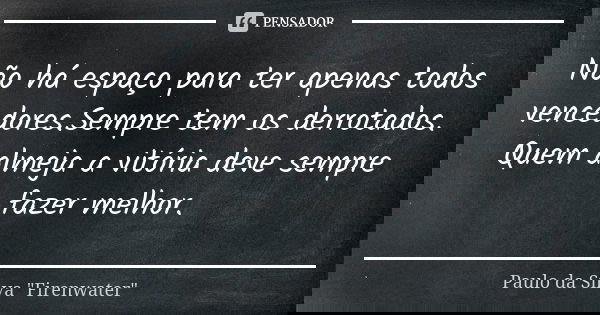 Não há espaço para ter apenas todos vencedores.Sempre tem os derrotados. Quem almeja a vitória deve sempre fazer melhor.... Frase de Paulo da Silva 