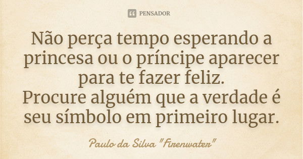 Não perça tempo esperando a princesa ou o príncipe aparecer para te fazer feliz. Procure alguém que a verdade é seu símbolo em primeiro lugar.... Frase de Paulo da Silva 