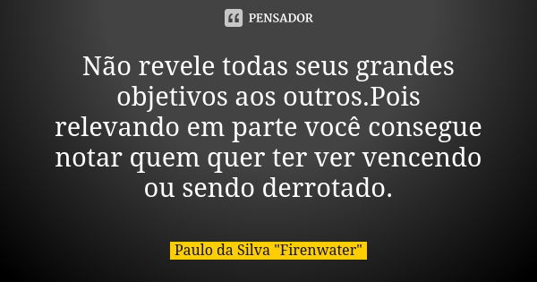 Não revele todas seus grandes objetivos aos outros.Pois relevando em parte você consegue notar quem quer ter ver vencendo ou sendo derrotado.... Frase de Paulo da Silva 