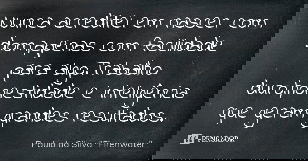 Nunca acreditei em nascer com dom,apenas com facilidade para algo.Trabalho duro,honestidade e inteligência que geram grandes resultados.... Frase de Paulo da Silva 