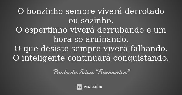 O bonzinho sempre viverá derrotado ou sozinho. O espertinho viverá derrubando e um hora se aruinando. O que desiste sempre viverá falhando. O inteligente contin... Frase de Paulo da Silva 