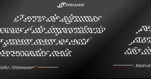 O erro de algumas pessoas é da importância para quem nem se está tão interessadas nela.... Frase de Paulo da Silva 
