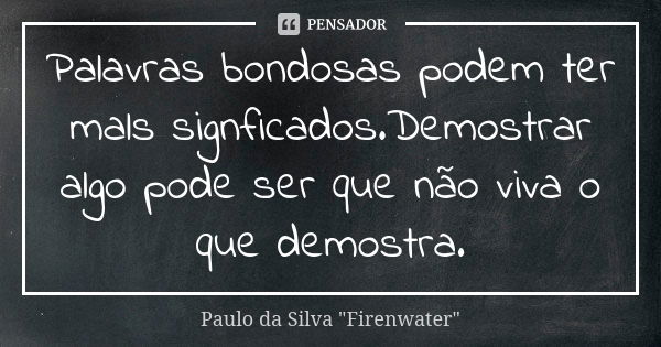 Palavras bondosas podem ter mals signficados.Demostrar algo pode ser que não viva o que demostra.... Frase de Paulo da Silva 