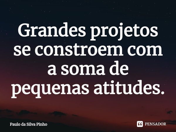 ⁠Grandes projetos se constroem com a soma de pequenas atitudes.... Frase de Paulo da Silva Pinho.