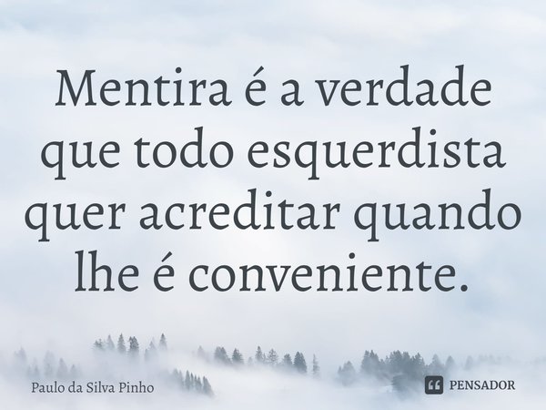 ⁠Mentira é a verdade que todo esquerdista quer acreditar quando lhe é conveniente.... Frase de Paulo da Silva Pinho.