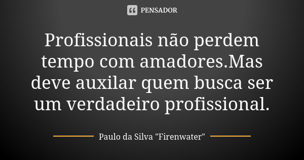 Profissionais não perdem tempo com amadores.Mas deve auxilar quem busca ser um verdadeiro profissional.... Frase de Paulo da Silva 