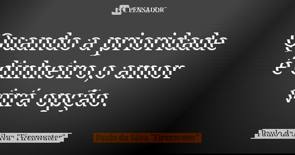 Quando a prioridade é dinheiro,o amor virá opção.... Frase de Paulo da Silva 