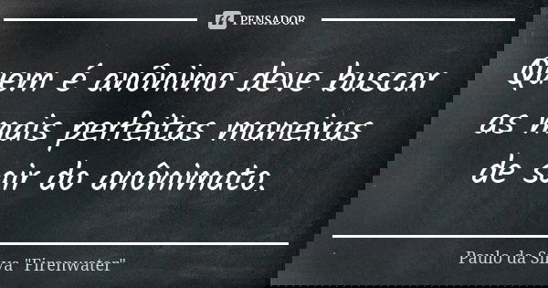 Quem é anônimo deve buscar as mais perfeitas maneiras de sair do anônimato.... Frase de Paulo da Silva 