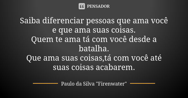 Saiba diferenciar pessoas que ama você e que ama suas coisas. Quem te ama tá com você desde a batalha. Que ama suas coisas,tá com você até suas coisas acabarem.... Frase de Paulo da Silva 