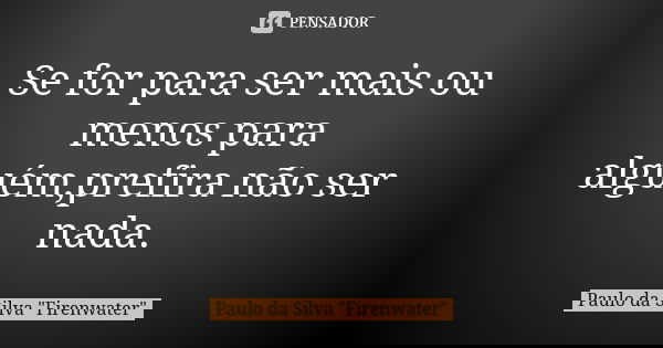 Se for para ser mais ou menos para alguém,prefira não ser nada.... Frase de Paulo da Silva 