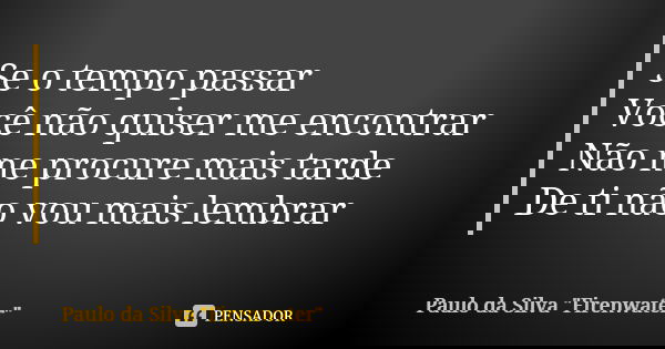 Se o tempo passar Você não quiser me encontrar Não me procure mais tarde De ti não vou mais lembrar... Frase de Paulo da Silva 