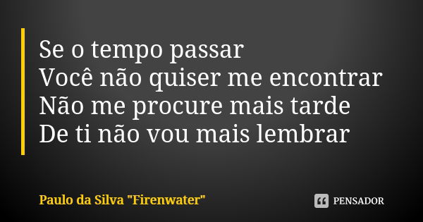 Se o tempo passar Você não quiser me encontrar Não me procure mais tarde De ti não vou mais lembrar... Frase de Paulo da Silva 