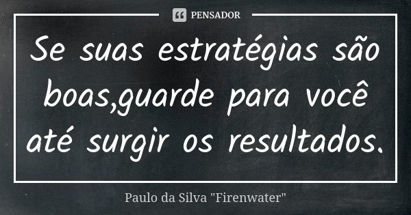 Se suas estratégias são boas,guarde para você até surgir os resultados.... Frase de Paulo da Silva 