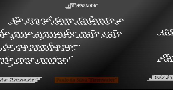 Se você tem talento e sabe que aqueles não vão te reconhecer: Parte pra outra!... Frase de Paulo da Silva 