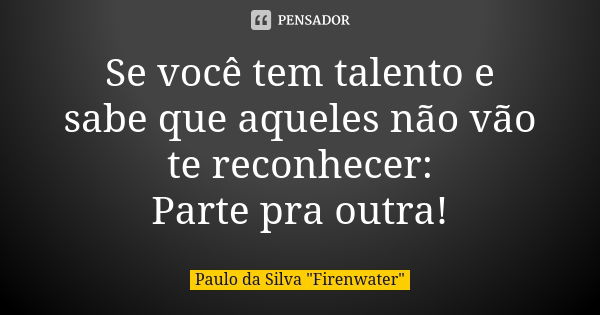 Se você tem talento e sabe que aqueles não vão te reconhecer: Parte pra outra!... Frase de Paulo da Silva 