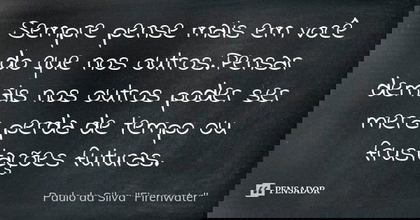 Sempre pense mais em você do que nos outros.Pensar demais nos outros poder ser mera perda de tempo ou frustações futuras.... Frase de Paulo da Silva 