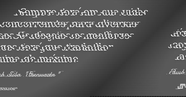 Sempre terá em sua vidas concorrentes para diversas áreas.Se desejas os melhores cargos terá que trabalhar acima do máximo.... Frase de Paulo da Silva 