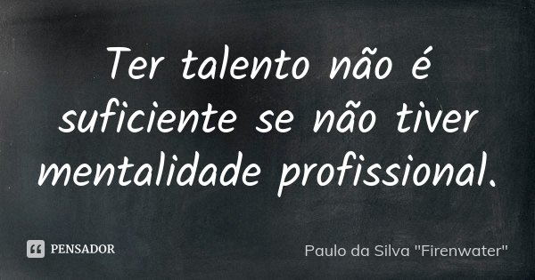 Ter talento não é suficiente se não tiver mentalidade profissional.... Frase de Paulo da Silva 