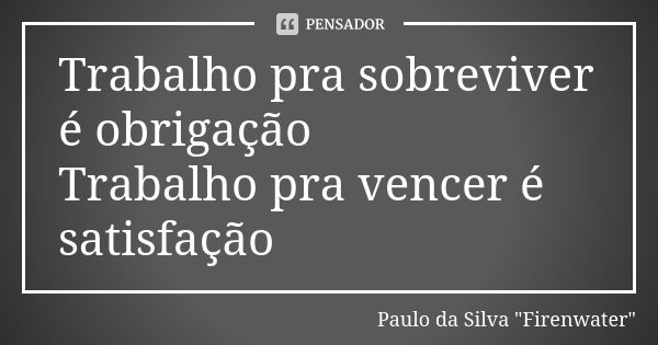 Trabalho pra sobreviver é obrigação Trabalho pra vencer é satisfação... Frase de Paulo da Silva 