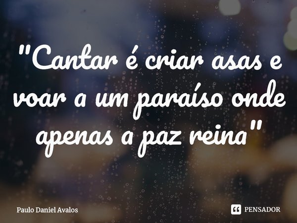⁠"Cantar é criar asas e voar a um paraíso onde apenas a paz reina"... Frase de Paulo Daniel Avalos.