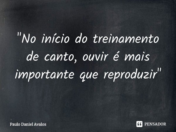 ⁠"No início do treinamento de canto, ouvir é mais importante que reproduzir"... Frase de Paulo Daniel Avalos.