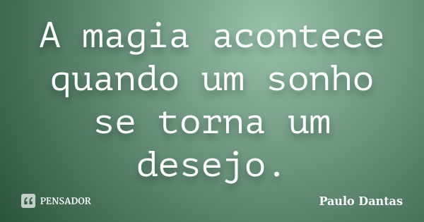 A magia acontece quando um sonho se torna um desejo.... Frase de Paulo Dantas.