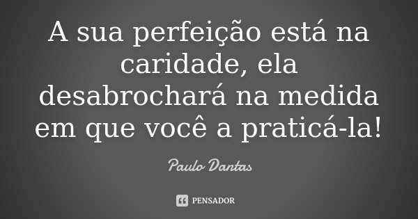 A sua perfeição está na caridade, ela desabrochará na medida em que você a praticá-la!... Frase de Paulo Dantas.
