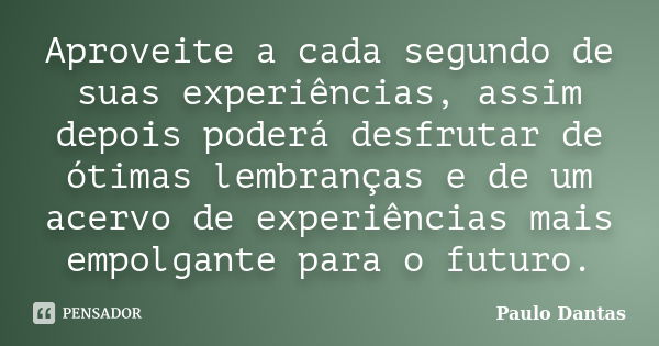 Aproveite a cada segundo de suas experiências, assim depois poderá desfrutar de ótimas lembranças e de um acervo de experiências mais empolgante para o futuro.... Frase de Paulo Dantas.