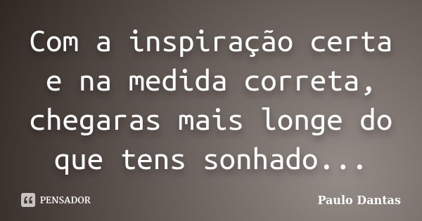 Com a inspiração certa e na medida correta, chegaras mais longe do que tens sonhado...... Frase de Paulo Dantas.