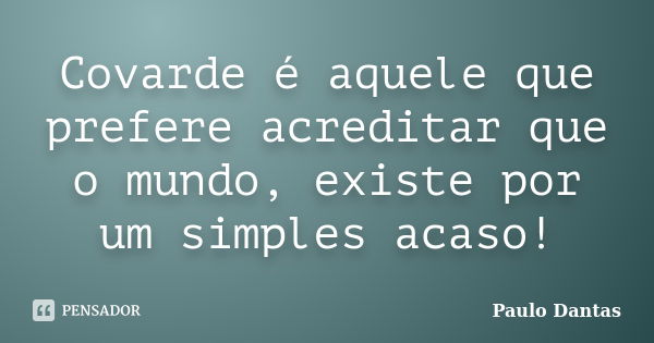 Covarde é aquele que prefere acreditar que o mundo, existe por um simples acaso!... Frase de Paulo Dantas.